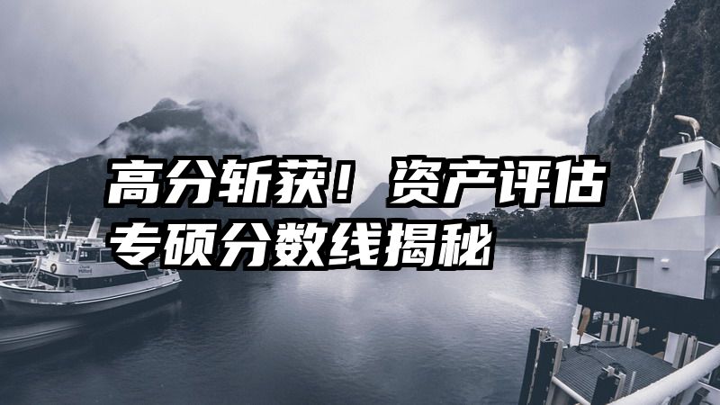 高分斩获！资产评估专硕分数线揭秘