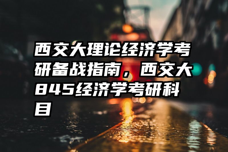 西交大理论经济学考研备战指南，西交大845经济学考研科目