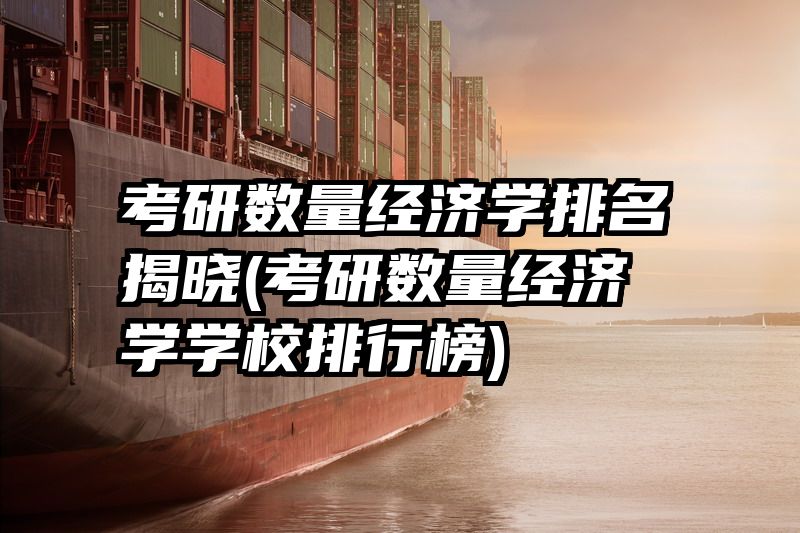 考研数量经济学排名揭晓(考研数量经济学学校排行榜)