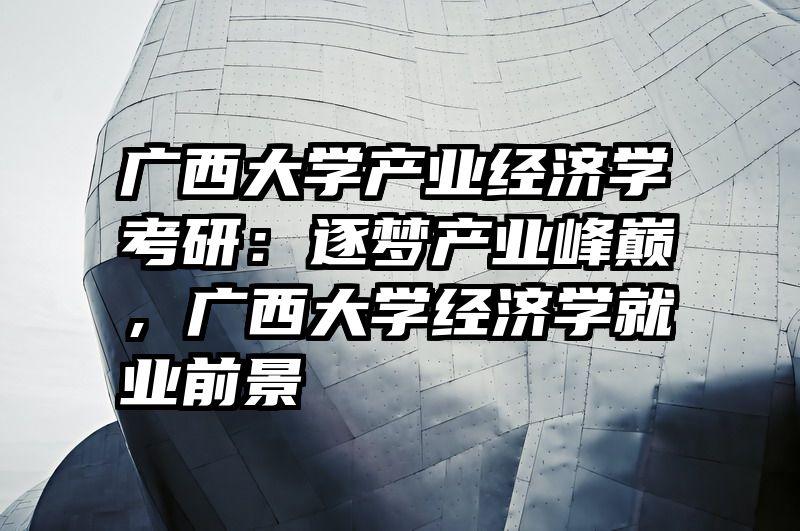 广西大学产业经济学考研：逐梦产业峰巅，广西大学经济学就业前景