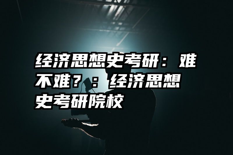 经济思想史考研：难不难？：经济思想史考研院校