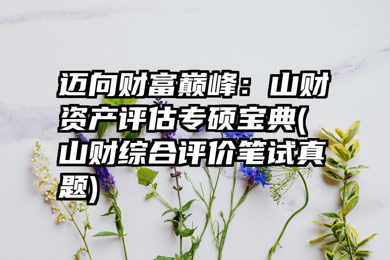 迈向财富巅峰：山财资产评估专硕宝典(山财综合评价笔试真题)
