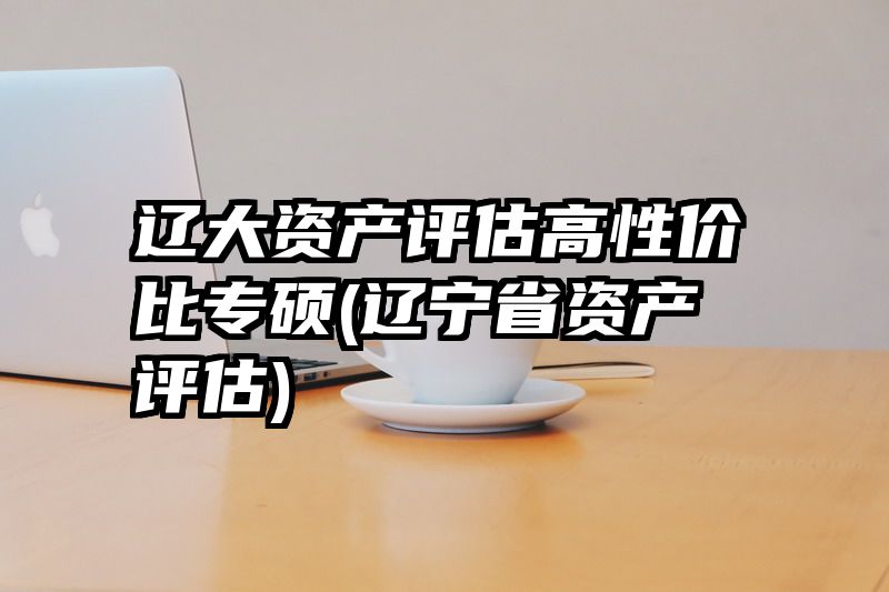 辽大资产评估高性价比专硕(辽宁省资产评估)