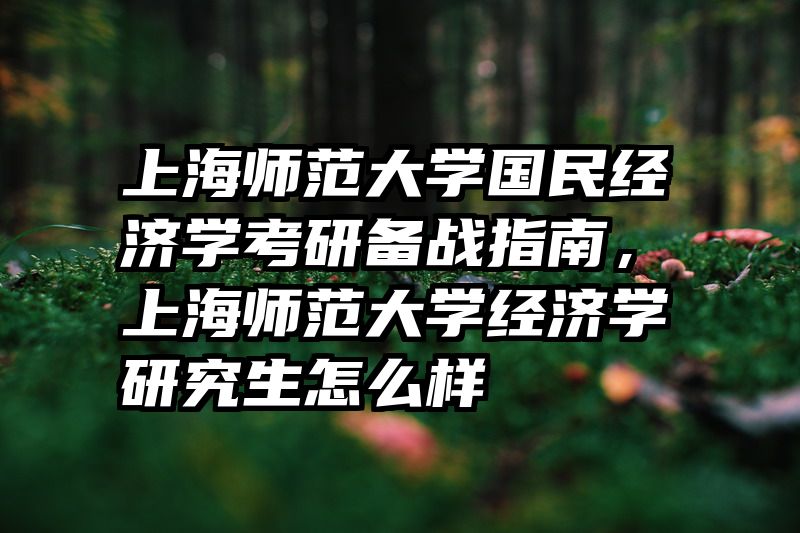 上海师范大学国民经济学考研备战指南，上海师范大学经济学研究生怎么样