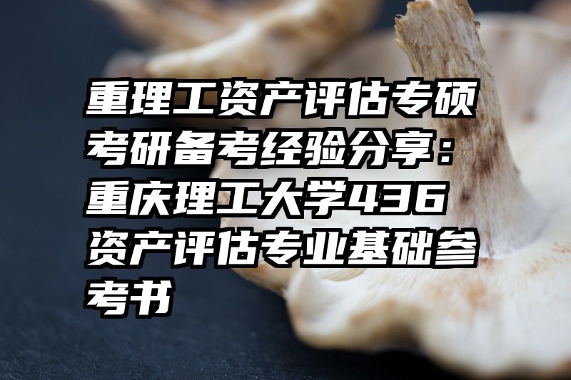 重理工资产评估专硕考研备考经验分享：重庆理工大学436资产评估专业基础参考书
