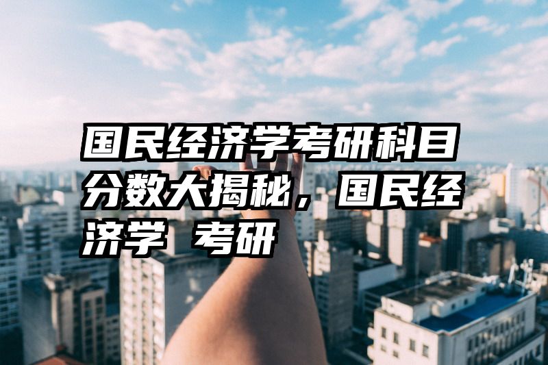 国民经济学考研科目分数大揭秘，国民经济学 考研