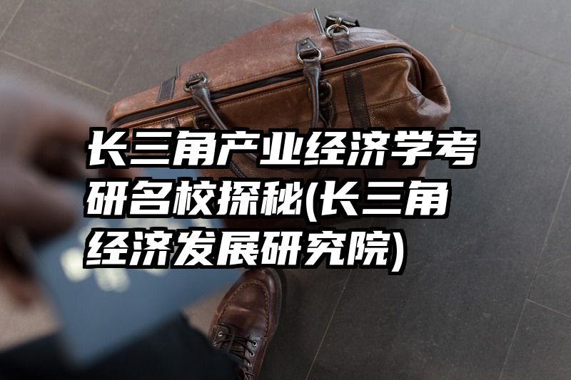 长三角产业经济学考研名校探秘(长三角经济发展研究院)
