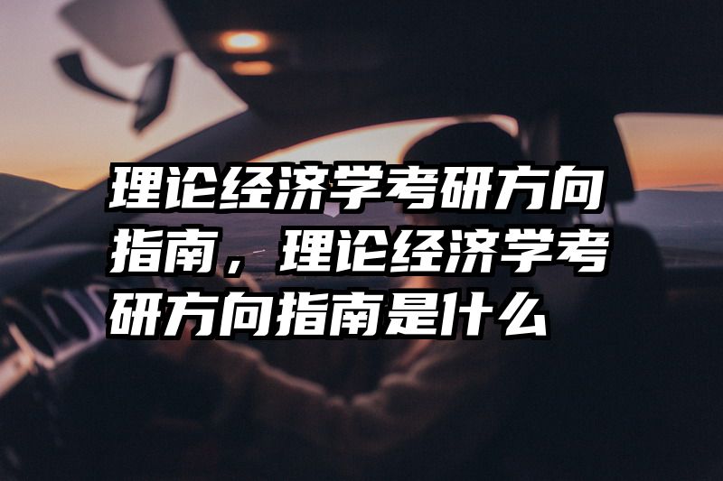 理论经济学考研方向指南，理论经济学考研方向指南是什么