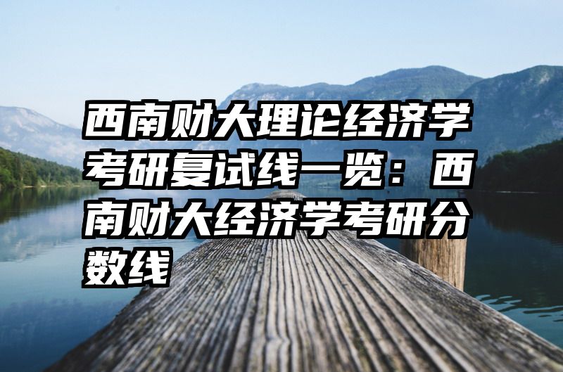 西南财大理论经济学考研复试线一览：西南财大经济学考研分数线