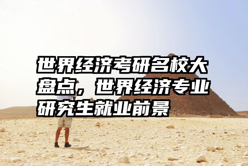 世界经济考研名校大盘点，世界经济专业研究生就业前景