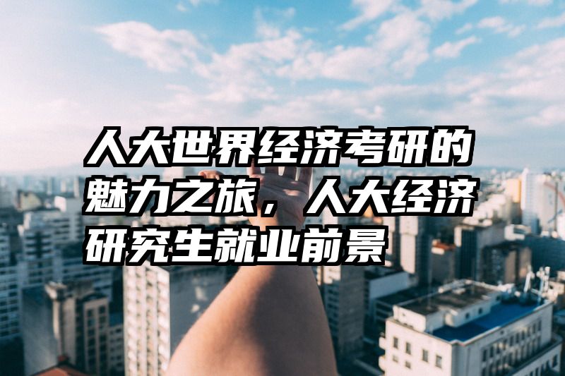 人大世界经济考研的魅力之旅，人大经济研究生就业前景