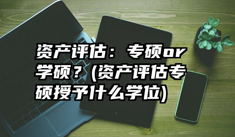 资产评估：专硕or学硕？(资产评估专硕授予什么学位)
