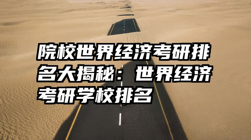 院校世界经济考研排名大揭秘：世界经济考研学校排名