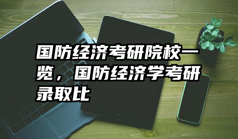 国防经济考研院校一览，国防经济学考研录取比