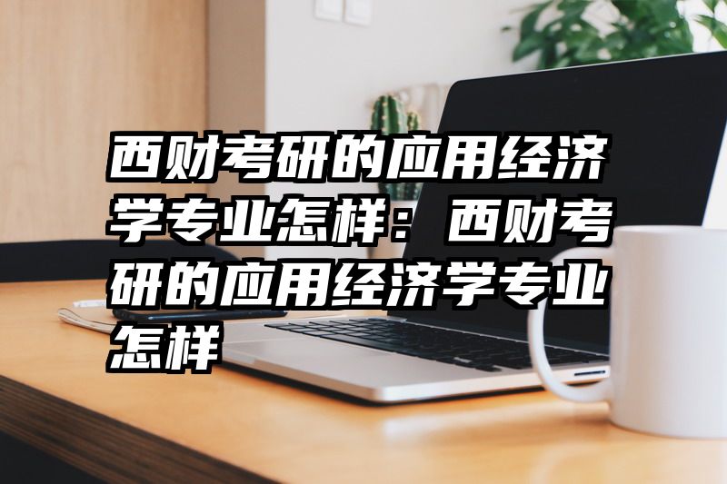 西财考研的应用经济学专业怎样：西财考研的应用经济学专业怎样