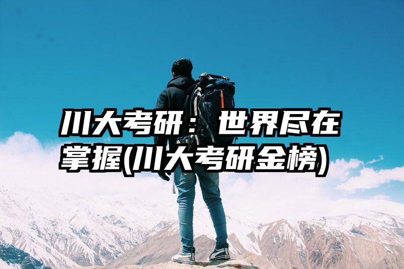 川大考研：世界尽在掌握(川大考研金榜)