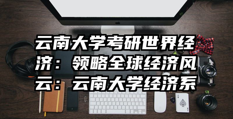 云南大学考研世界经济：领略全球经济风云：云南大学经济系