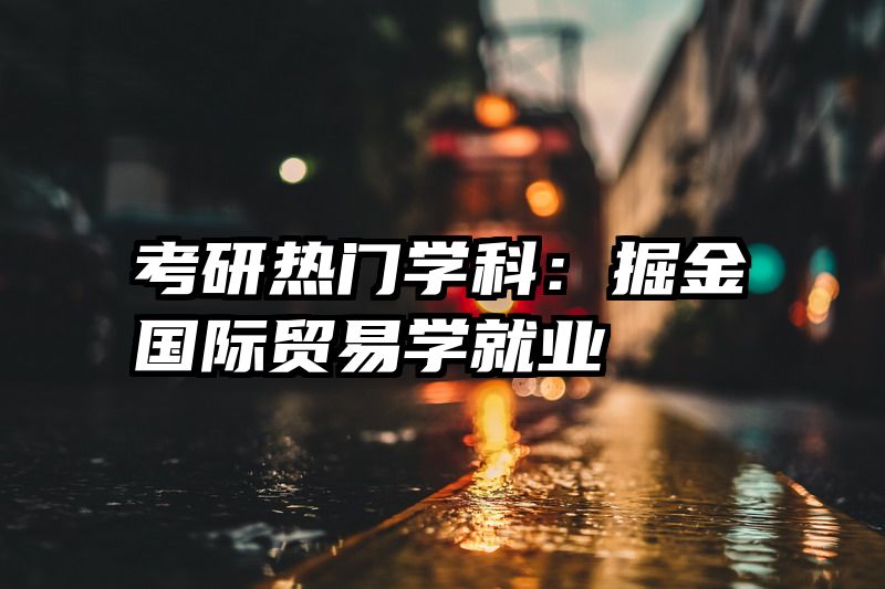 考研热门学科：掘金国际贸易学就业