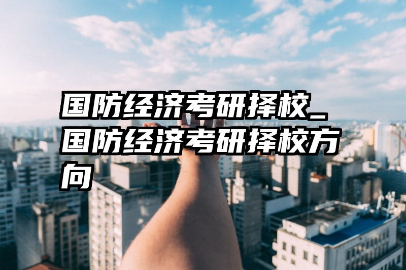 国防经济考研择校_国防经济考研择校方向