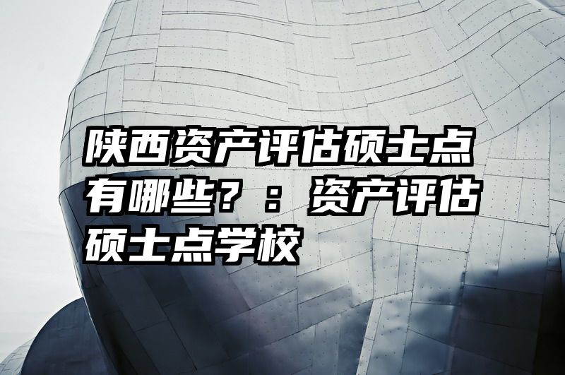 陕西资产评估硕士点有哪些？：资产评估硕士点学校