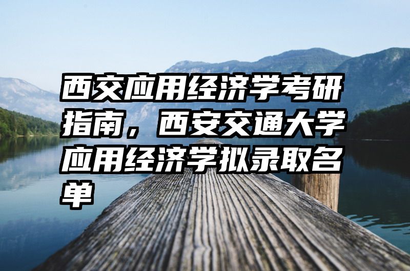 西交应用经济学考研指南，西安交通大学应用经济学拟录取名单