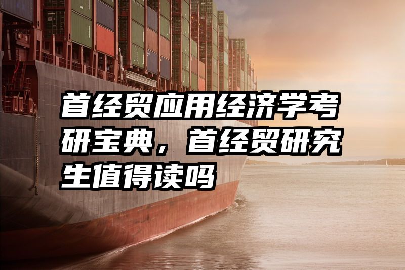 首经贸应用经济学考研宝典，首经贸研究生值得读吗