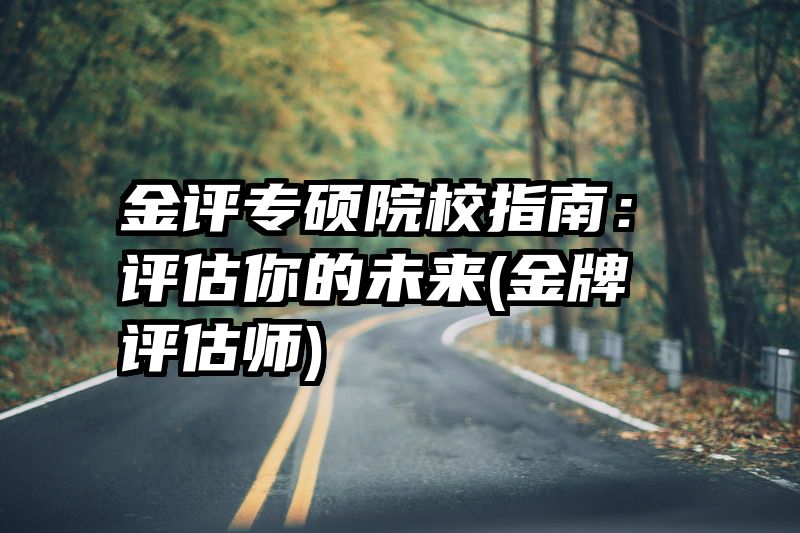 金评专硕院校指南：评估你的未来(金牌评估师)
