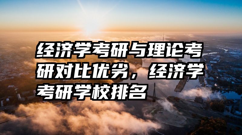 经济学考研与理论考研对比优劣，经济学考研学校排名