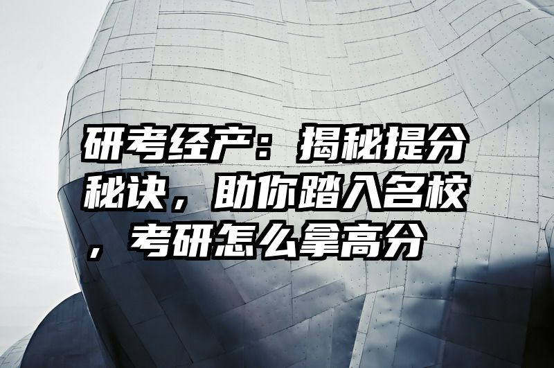 研考经产：揭秘提分秘诀，助你踏入名校，考研怎么拿高分