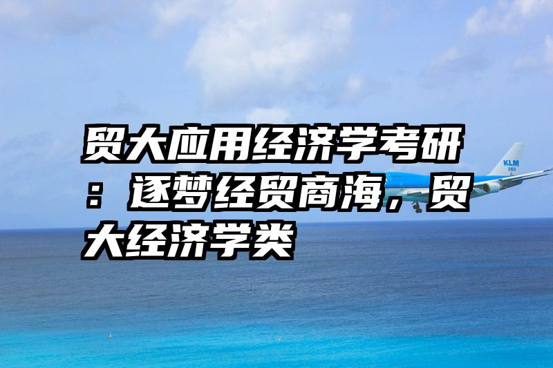 贸大应用经济学考研：逐梦经贸商海，贸大经济学类