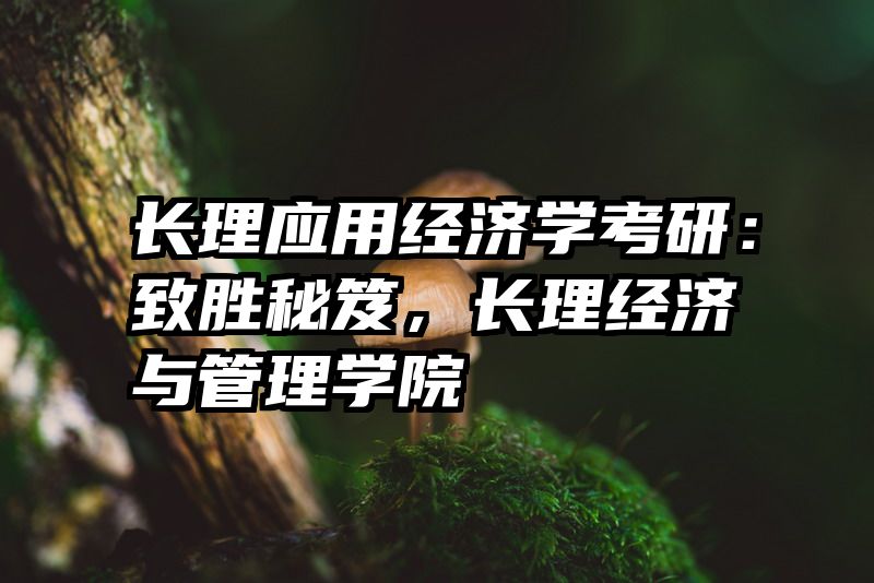 长理应用经济学考研：致胜秘笈，长理经济与管理学院
