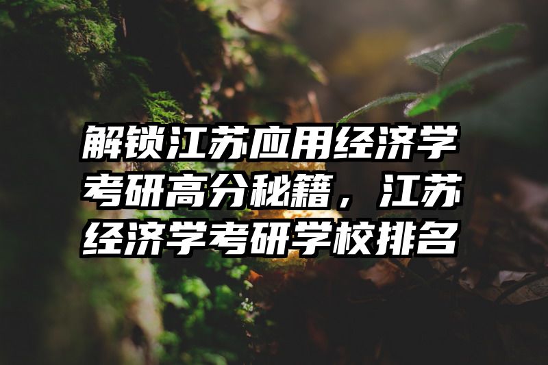 解锁江苏应用经济学考研高分秘籍，江苏经济学考研学校排名