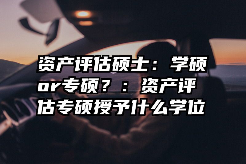资产评估硕士：学硕or专硕？：资产评估专硕授予什么学位
