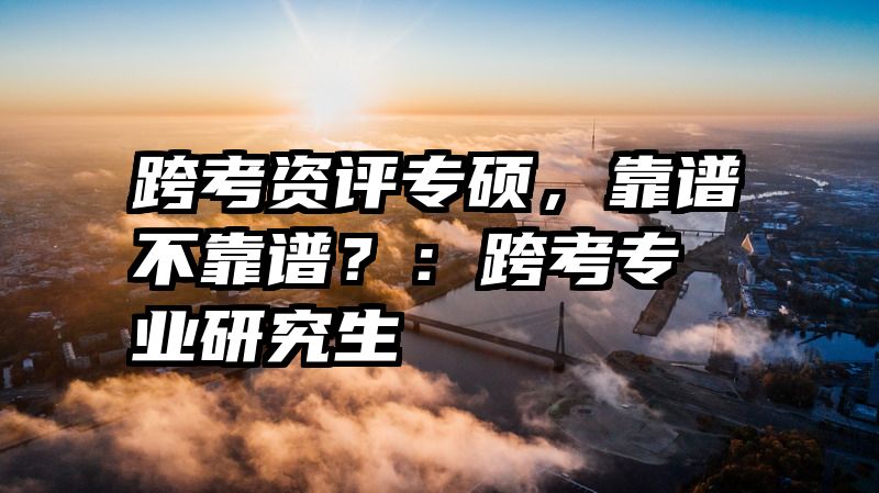 跨考资评专硕，靠谱不靠谱？：跨考专业研究生