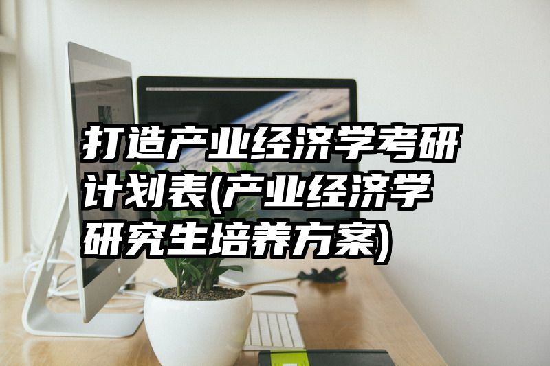 打造产业经济学考研计划表(产业经济学研究生培养方案)