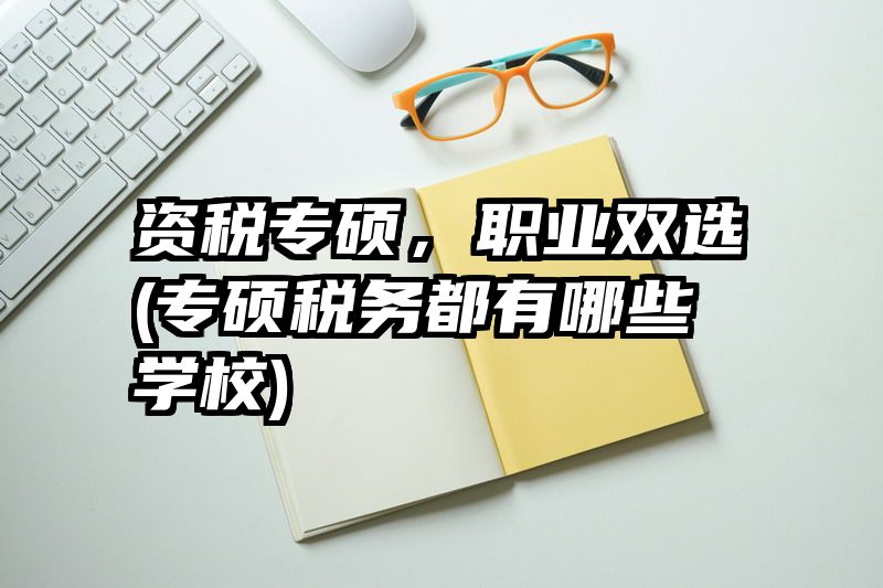 资税专硕，职业双选(专硕税务都有哪些学校)