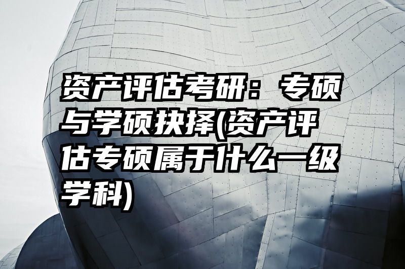资产评估考研：专硕与学硕抉择(资产评估专硕属于什么一级学科)