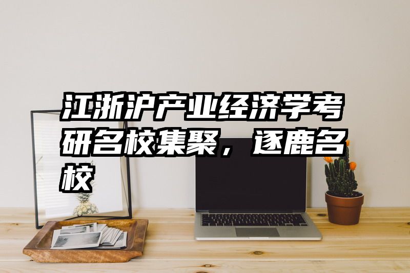江浙沪产业经济学考研名校集聚，逐鹿名校