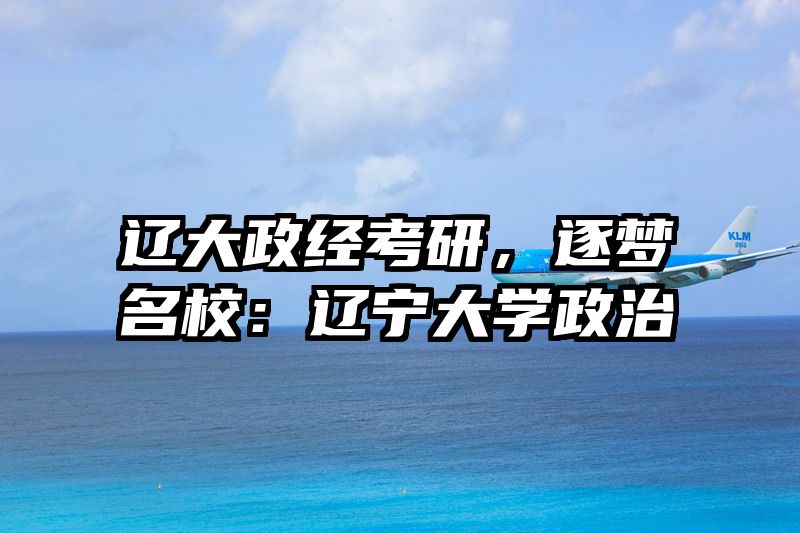 辽大政经考研，逐梦名校：辽宁大学政治