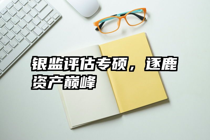 银监评估专硕，逐鹿资产巅峰