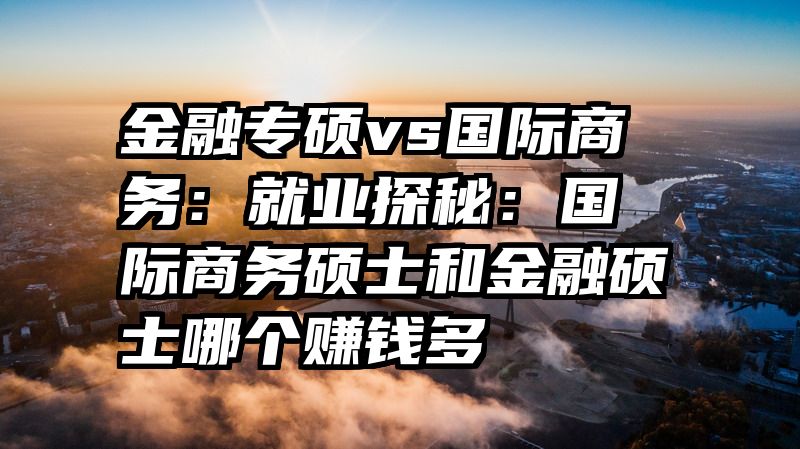 金融专硕vs国际商务：就业探秘：国际商务硕士和金融硕士哪个赚钱多