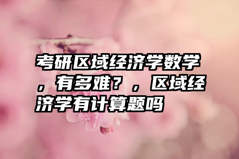 考研区域经济学数学，有多难？，区域经济学有计算题吗