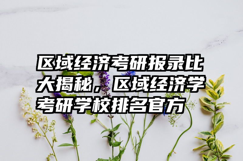 区域经济考研报录比大揭秘，区域经济学考研学校排名官方