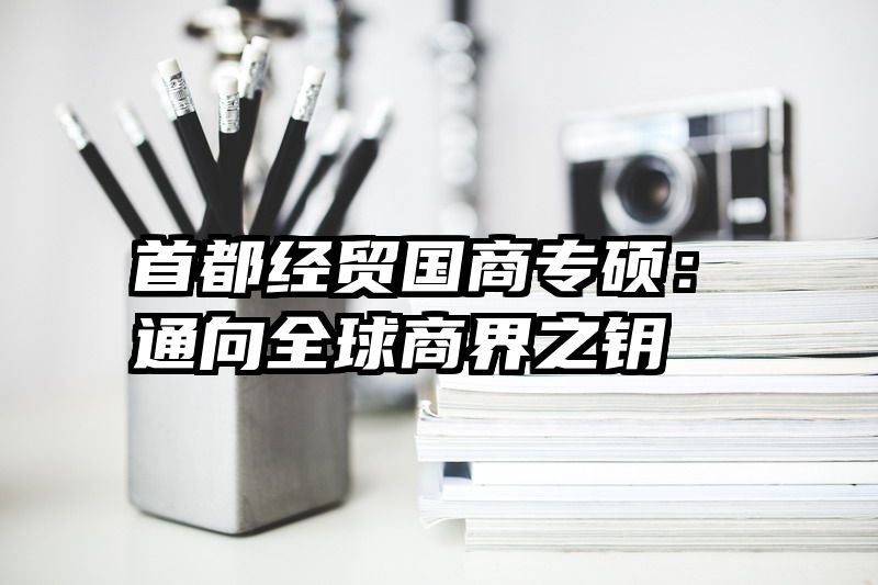 首都经贸国商专硕：通向全球商界之钥