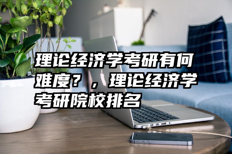理论经济学考研有何难度？，理论经济学考研院校排名