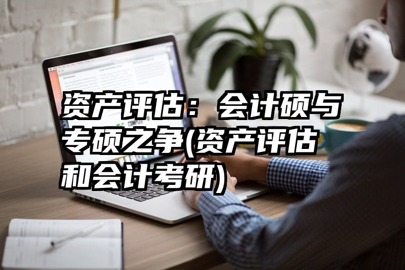 资产评估：会计硕与专硕之争(资产评估和会计考研)