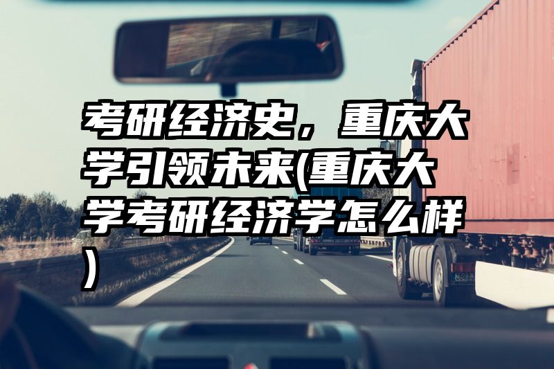 考研经济史，重庆大学引领未来(重庆大学考研经济学怎么样)
