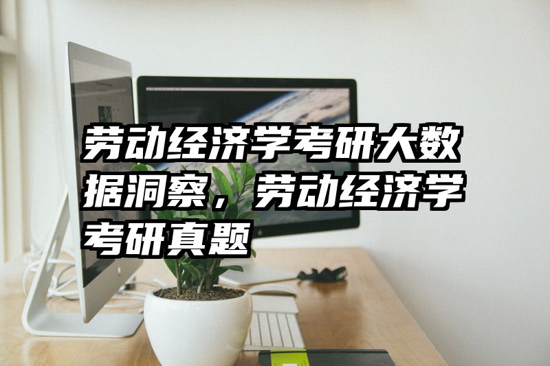劳动经济学考研大数据洞察，劳动经济学考研真题