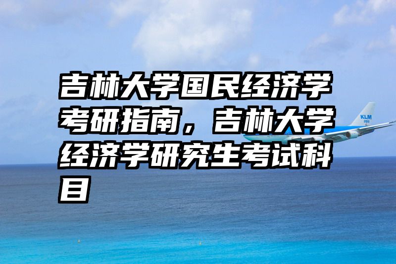 吉林大学国民经济学考研指南，吉林大学经济学研究生考试科目