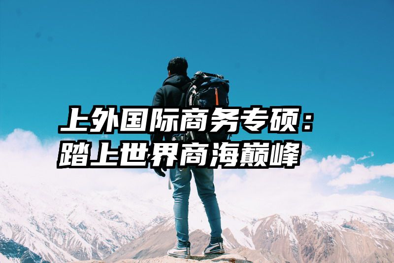 上外国际商务专硕：踏上世界商海巅峰